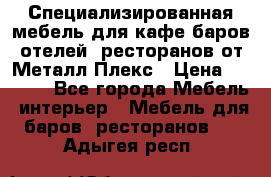 Специализированная мебель для кафе,баров,отелей, ресторанов от Металл Плекс › Цена ­ 5 000 - Все города Мебель, интерьер » Мебель для баров, ресторанов   . Адыгея респ.